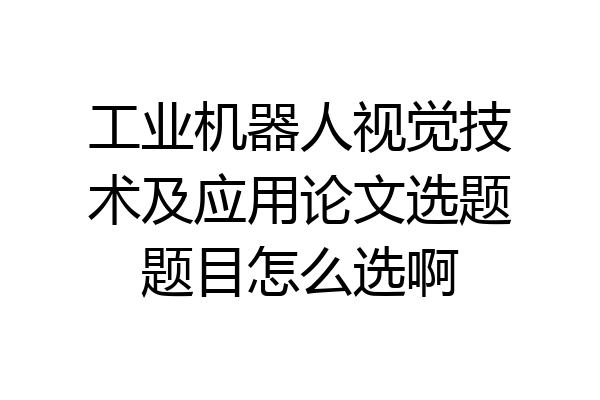工业机器人视觉技术及应用论文选题题目怎么选啊