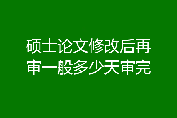 硕士论文修改后再审一般多少天审完