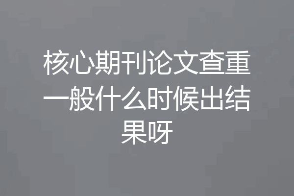 核心期刊论文查重一般什么时候出结果呀