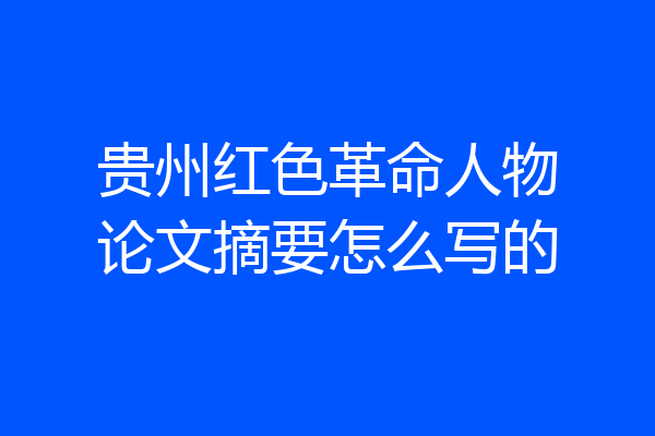 贵州红色革命人物论文摘要怎么写的