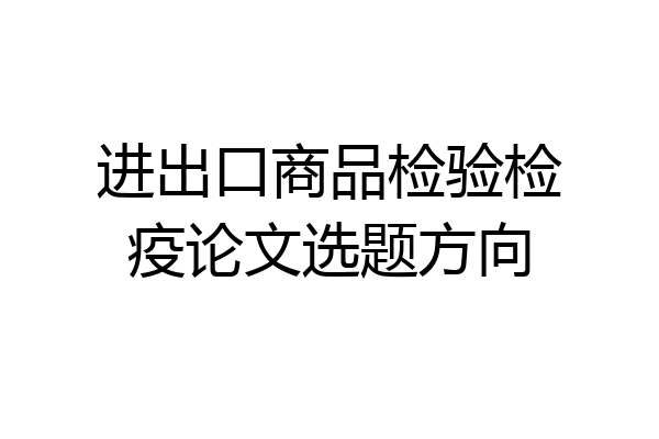 进出口商品检验检疫论文选题方向
