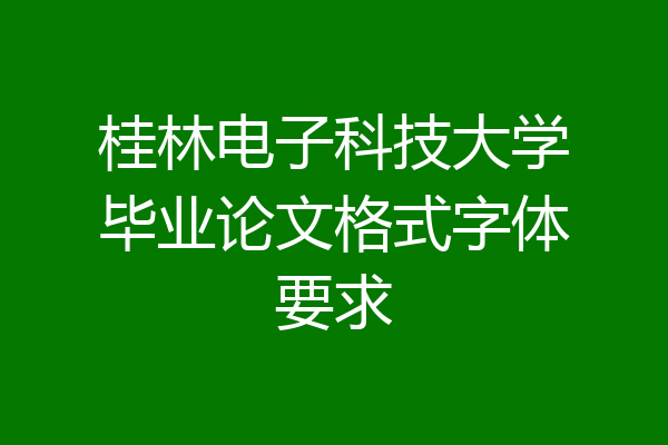 桂林电子科技大学毕业论文格式字体要求