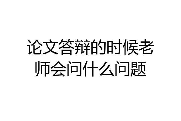 论文答辩的时候老师会问什么问题
