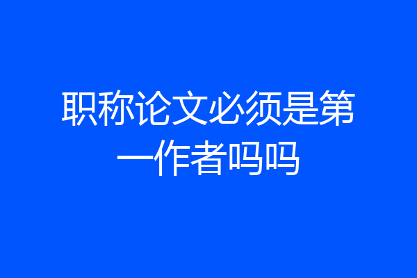 职称论文必须是第一作者吗吗