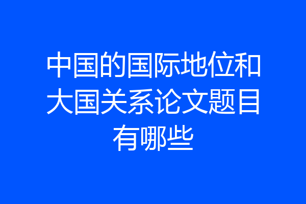 中国的国际地位和大国关系论文题目有哪些