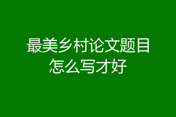 最美乡村论文题目怎么写才好