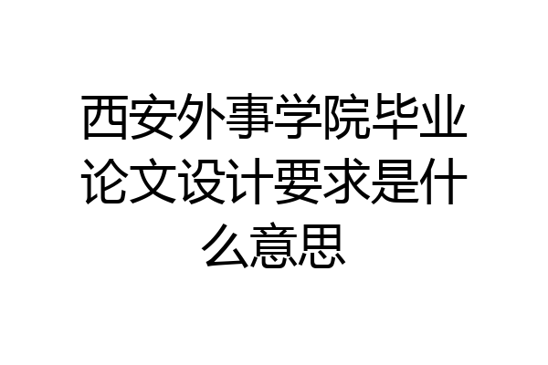 西安外事学院毕业论文设计要求是什么意思