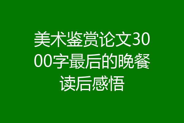 美术鉴赏论文3000字最后的晚餐读后感悟