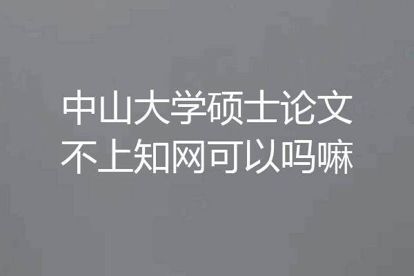 中山大学硕士论文不上知网可以吗嘛