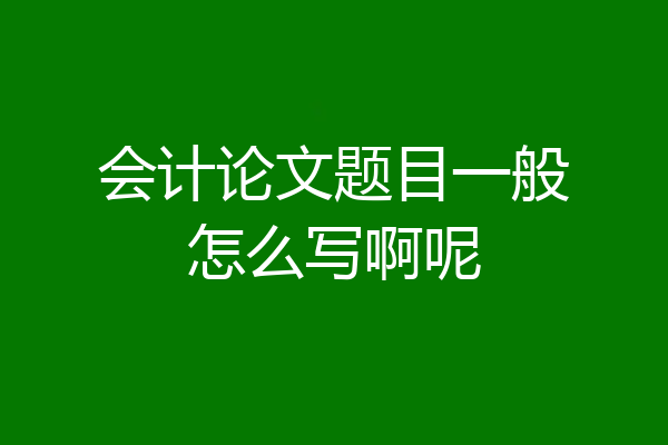 会计论文题目一般怎么写啊呢