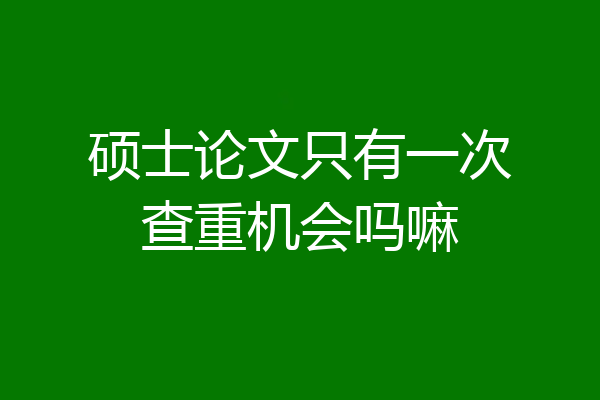 硕士论文只有一次查重机会吗嘛