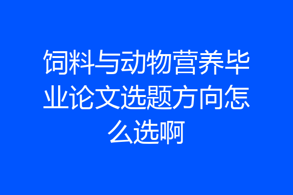饲料与动物营养毕业论文选题方向怎么选啊