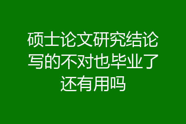 硕士论文研究结论写的不对也毕业了还有用吗