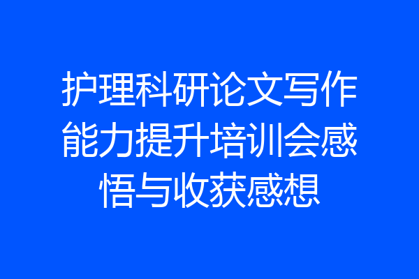 护理科研论文写作能力提升培训会感悟与收获感想