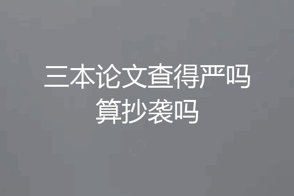 三本论文查得严吗算抄袭吗
