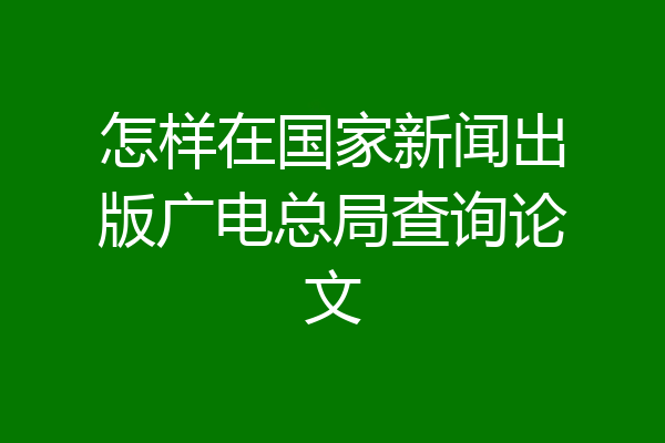怎样在国家新闻出版广电总局查询论文