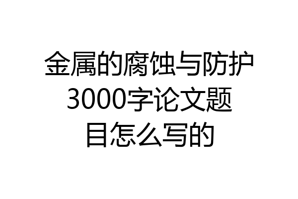 金属的腐蚀与防护3000字论文题目怎么写的