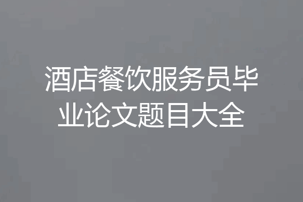 酒店餐饮服务员毕业论文题目大全