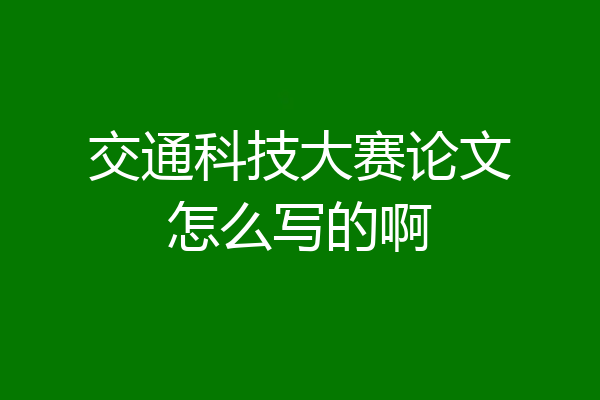 交通科技大赛论文怎么写的啊
