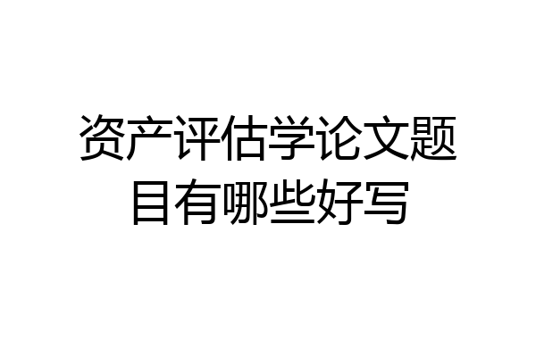 资产评估学论文题目有哪些好写