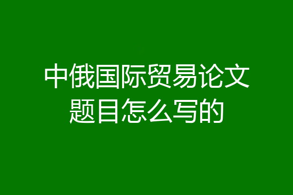 中俄国际贸易论文题目怎么写的