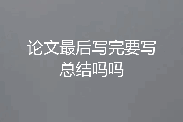 论文最后写完要写总结吗吗