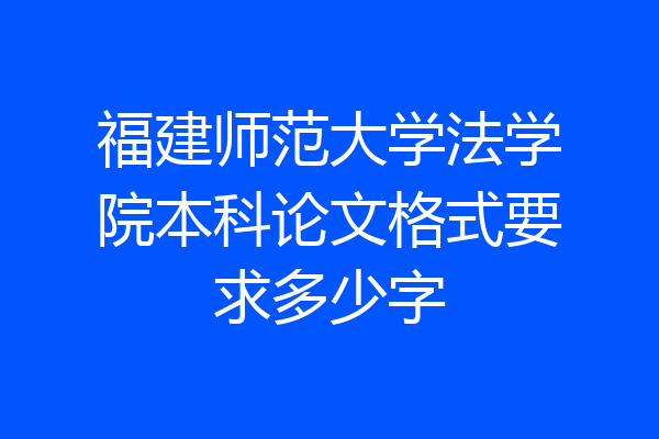 福建师范大学法学院本科论文格式要求多少字