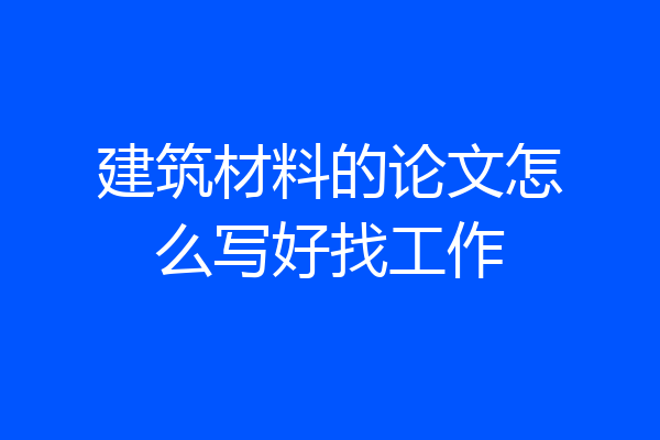 建筑材料的论文怎么写好找工作
