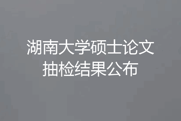 湖南大学硕士论文抽检结果公布