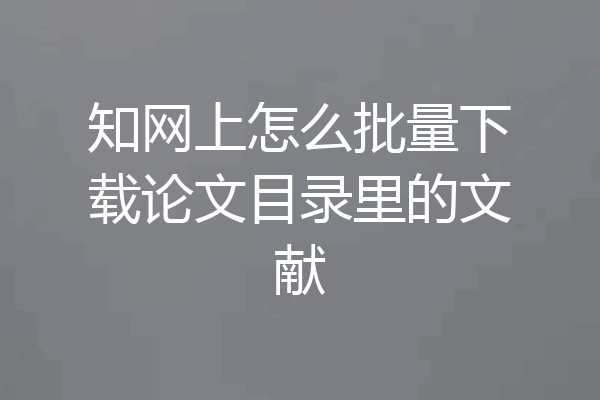 知网上怎么批量下载论文目录里的文献