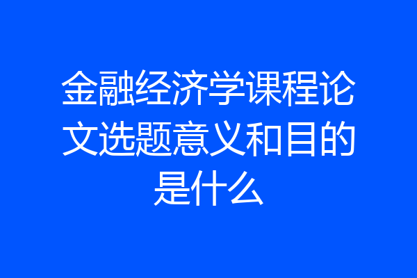 金融经济学课程论文选题意义和目的是什么