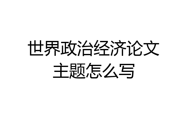 世界政治经济论文主题怎么写