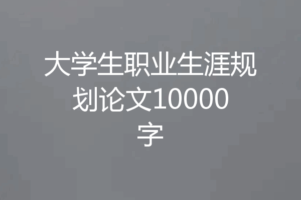 大学生职业生涯规划论文10000字