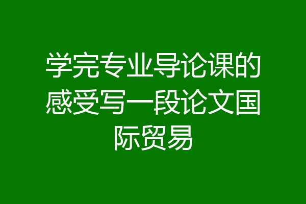 学完专业导论课的感受写一段论文国际贸易