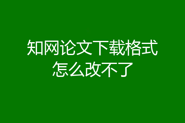 知网论文下载格式怎么改不了