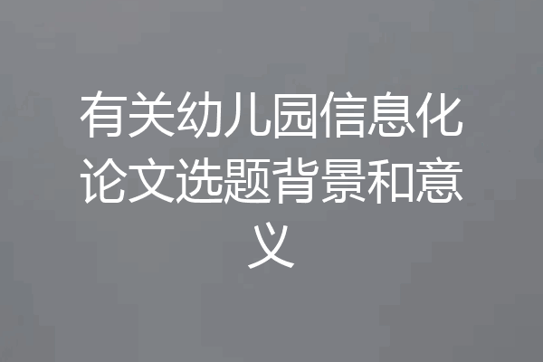 有关幼儿园信息化论文选题背景和意义