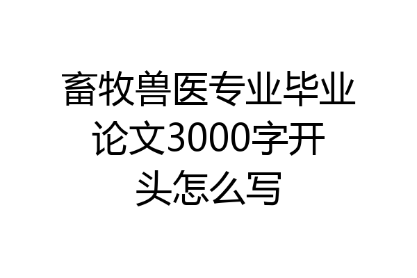 畜牧兽医专业毕业论文3000字开头怎么写