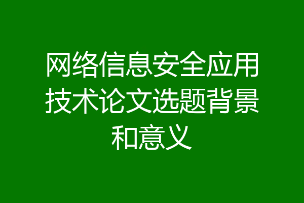 网络信息安全应用技术论文选题背景和意义