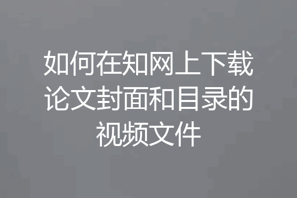 如何在知网上下载论文封面和目录的视频文件