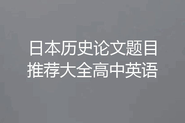 日本历史论文题目推荐大全高中英语