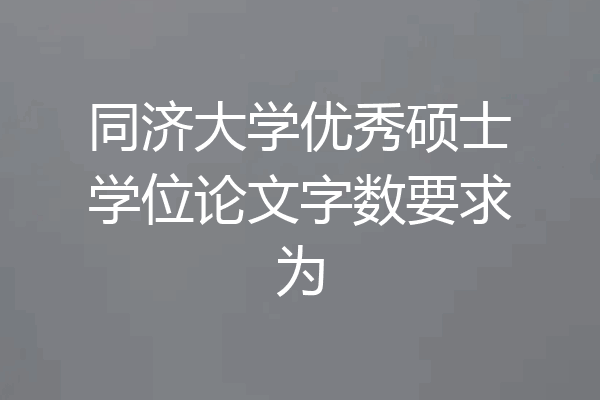 同济大学优秀硕士学位论文字数要求为