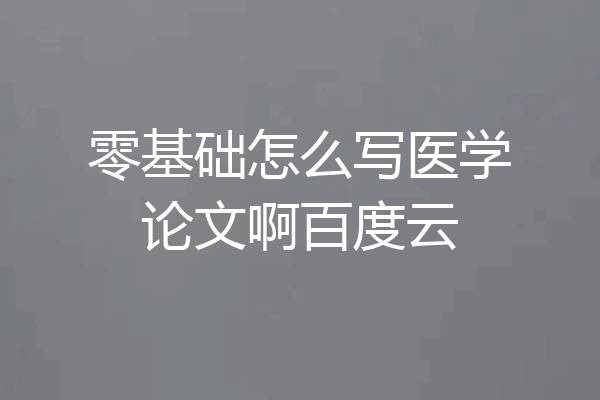 零基础怎么写医学论文啊百度云