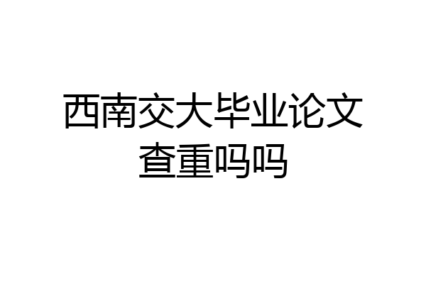 西南交大毕业论文查重吗吗