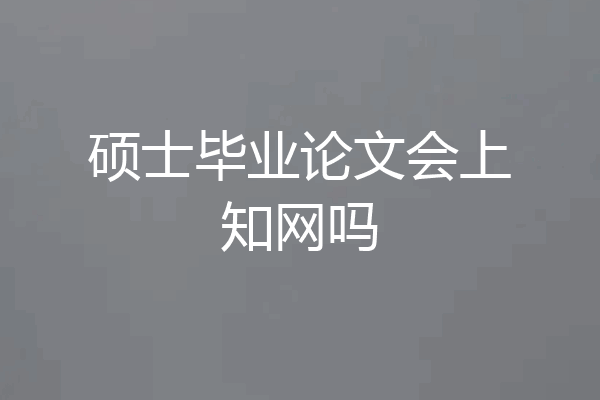 硕士毕业论文会上知网吗