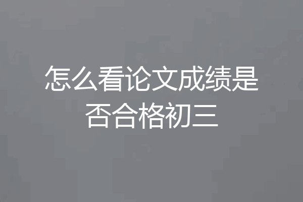 怎么看论文成绩是否合格初三