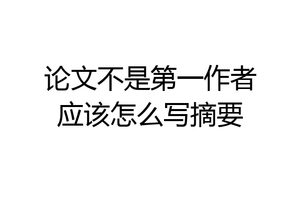 论文不是第一作者应该怎么写摘要