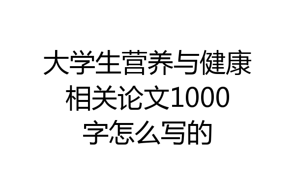 大学生营养与健康相关论文1000字怎么写的