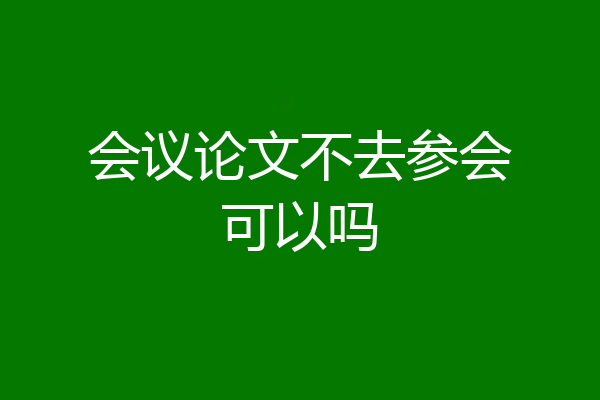 会议论文不去参会可以吗