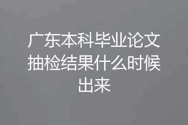 广东本科毕业论文抽检结果什么时候出来