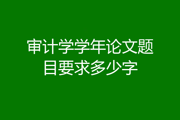 审计学学年论文题目要求多少字